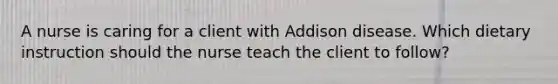 A nurse is caring for a client with Addison disease. Which dietary instruction should the nurse teach the client to follow?