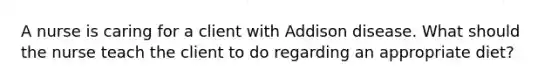 A nurse is caring for a client with Addison disease. What should the nurse teach the client to do regarding an appropriate diet?