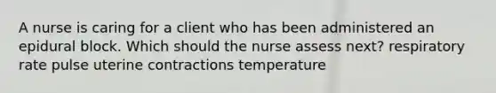 A nurse is caring for a client who has been administered an epidural block. Which should the nurse assess next? respiratory rate pulse uterine contractions temperature