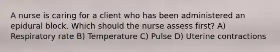 A nurse is caring for a client who has been administered an epidural block. Which should the nurse assess first? A) Respiratory rate B) Temperature C) Pulse D) Uterine contractions