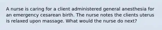 A nurse is caring for a client administered general anesthesia for an emergency cesarean birth. The nurse notes the clients uterus is relaxed upon massage. What would the nurse do next?