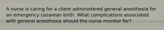 A nurse is caring for a client administered general anesthesia for an emergency cesarean birth. What complications associated with general anesthesia should the nurse monitor for?