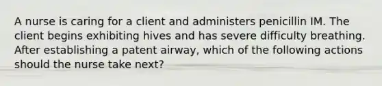 A nurse is caring for a client and administers penicillin IM. The client begins exhibiting hives and has severe difficulty breathing. After establishing a patent airway, which of the following actions should the nurse take next?