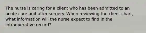 The nurse is caring for a client who has been admitted to an acute care unit after surgery. When reviewing the client chart, what information will the nurse expect to find in the intraoperative record?