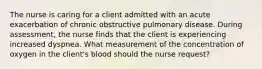 The nurse is caring for a client admitted with an acute exacerbation of chronic obstructive pulmonary disease. During assessment, the nurse finds that the client is experiencing increased dyspnea. What measurement of the concentration of oxygen in the client's blood should the nurse request?