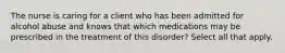 The nurse is caring for a client who has been admitted for alcohol abuse and knows that which medications may be prescribed in the treatment of this disorder? Select all that apply.