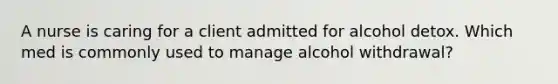 A nurse is caring for a client admitted for alcohol detox. Which med is commonly used to manage alcohol withdrawal?