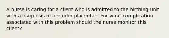 A nurse is caring for a client who is admitted to the birthing unit with a diagnosis of abruptio placentae. For what complication associated with this problem should the nurse monitor this client?