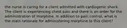 the nurse is caring for a client admitted with cardiogenic shock. The client is experiencing chest pain and there is an order for the administration of morphine. In addition to pain control, what is the main rationale for administering morphine to this client?