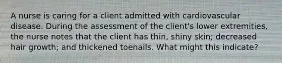 A nurse is caring for a client admitted with cardiovascular disease. During the assessment of the client's lower extremities, the nurse notes that the client has thin, shiny skin; decreased hair growth; and thickened toenails. What might this indicate?