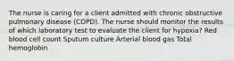 The nurse is caring for a client admitted with chronic obstructive pulmonary disease (COPD). The nurse should monitor the results of which laboratory test to evaluate the client for hypoxia? Red blood cell count Sputum culture Arterial blood gas Total hemoglobin