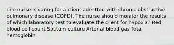 The nurse is caring for a client admitted with chronic obstructive pulmonary disease (COPD). The nurse should monitor the results of which laboratory test to evaluate the client for hypoxia? Red blood cell count Sputum culture Arterial blood gas Total hemoglobin