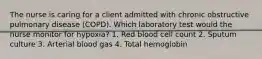 The nurse is caring for a client admitted with chronic obstructive pulmonary disease (COPD). Which laboratory test would the nurse monitor for hypoxia? 1. Red blood cell count 2. Sputum culture 3. Arterial blood gas 4. Total hemoglobin