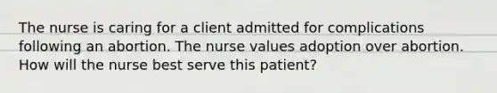 The nurse is caring for a client admitted for complications following an abortion. The nurse values adoption over abortion. How will the nurse best serve this patient?