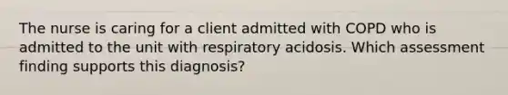 The nurse is caring for a client admitted with COPD who is admitted to the unit with respiratory acidosis. Which assessment finding supports this diagnosis?