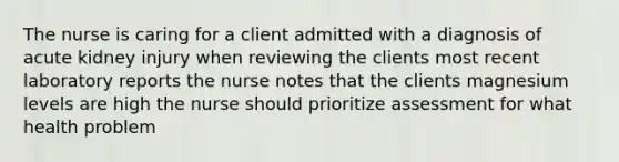 The nurse is caring for a client admitted with a diagnosis of acute kidney injury when reviewing the clients most recent laboratory reports the nurse notes that the clients magnesium levels are high the nurse should prioritize assessment for what health problem