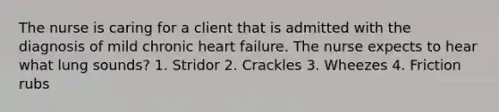 The nurse is caring for a client that is admitted with the diagnosis of mild chronic heart failure. The nurse expects to hear what lung sounds? 1. Stridor 2. Crackles 3. Wheezes 4. Friction rubs