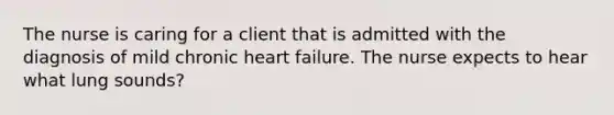 The nurse is caring for a client that is admitted with the diagnosis of mild chronic heart failure. The nurse expects to hear what lung sounds?