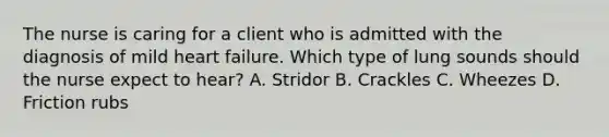 The nurse is caring for a client who is admitted with the diagnosis of mild heart failure. Which type of lung sounds should the nurse expect to hear? A. Stridor B. Crackles C. Wheezes D. Friction rubs