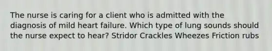 The nurse is caring for a client who is admitted with the diagnosis of mild heart failure. Which type of lung sounds should the nurse expect to hear? Stridor Crackles Wheezes Friction rubs