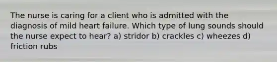 The nurse is caring for a client who is admitted with the diagnosis of mild heart failure. Which type of lung sounds should the nurse expect to hear? a) stridor b) crackles c) wheezes d) friction rubs