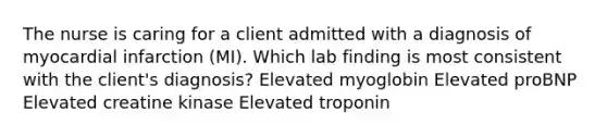 The nurse is caring for a client admitted with a diagnosis of myocardial infarction (MI). Which lab finding is most consistent with the client's diagnosis? Elevated myoglobin Elevated proBNP Elevated creatine kinase Elevated troponin