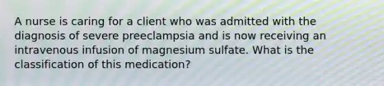 A nurse is caring for a client who was admitted with the diagnosis of severe preeclampsia and is now receiving an intravenous infusion of magnesium sulfate. What is the classification of this medication?