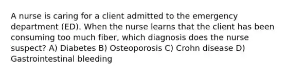 A nurse is caring for a client admitted to the emergency department (ED). When the nurse learns that the client has been consuming too much fiber, which diagnosis does the nurse suspect? A) Diabetes B) Osteoporosis C) Crohn disease D) Gastrointestinal bleeding