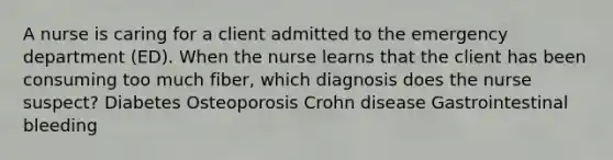 A nurse is caring for a client admitted to the emergency department (ED). When the nurse learns that the client has been consuming too much fiber, which diagnosis does the nurse suspect? Diabetes Osteoporosis Crohn disease Gastrointestinal bleeding