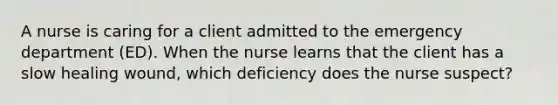 A nurse is caring for a client admitted to the emergency department (ED). When the nurse learns that the client has a slow healing wound, which deficiency does the nurse suspect?