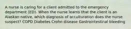 A nurse is caring for a client admitted to the emergency department (ED). When the nurse learns that the client is an Alaskan native, which diagnosis of acculturation does the nurse suspect? COPD Diabetes Crohn disease Gastrointestinal bleeding