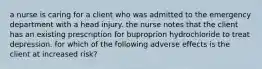 a nurse is caring for a client who was admitted to the emergency department with a head injury. the nurse notes that the client has an existing prescription for buproprion hydrochloride to treat depression. for which of the following adverse effects is the client at increased risk?