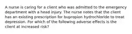 A nurse is caring for a client who was admitted to the emergency department with a head injury. The nurse notes that the client has an existing prescription for bupropion hydrochloride to treat depression. For which of the following adverse effects is the client at increased risk?