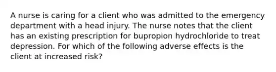 A nurse is caring for a client who was admitted to the emergency department with a head injury. The nurse notes that the client has an existing prescription for bupropion hydrochloride to treat depression. For which of the following adverse effects is the client at increased risk?