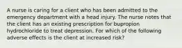 A nurse is caring for a client who has been admitted to the emergency department with a head injury. The nurse notes that the client has an existing prescription for bupropion hydrochloride to treat depression. For which of the following adverse effects is the client at increased risk?