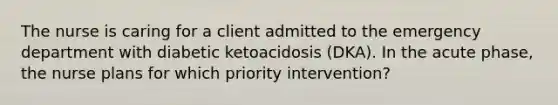 The nurse is caring for a client admitted to the emergency department with diabetic ketoacidosis (DKA). In the acute phase, the nurse plans for which priority intervention?