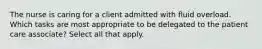 The nurse is caring for a client admitted with fluid overload. Which tasks are most appropriate to be delegated to the patient care associate? Select all that apply.