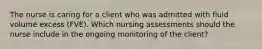 The nurse is caring for a client who was admitted with fluid volume excess (FVE). Which nursing assessments should the nurse include in the ongoing monitoring of the client?