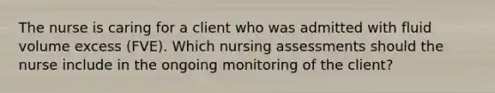 The nurse is caring for a client who was admitted with fluid volume excess (FVE). Which nursing assessments should the nurse include in the ongoing monitoring of the client?