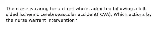 The nurse is caring for a client who is admitted following a left-sided ischemic cerebrovascular accident( CVA). Which actions by the nurse warrant intervention?