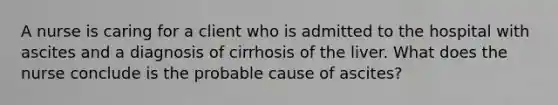 A nurse is caring for a client who is admitted to the hospital with ascites and a diagnosis of cirrhosis of the liver. What does the nurse conclude is the probable cause of ascites?