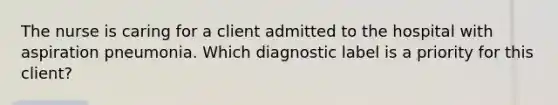 The nurse is caring for a client admitted to the hospital with aspiration pneumonia. Which diagnostic label is a priority for this client?