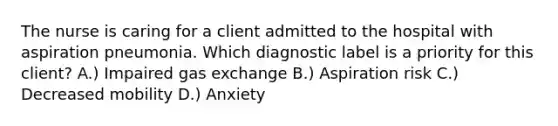 The nurse is caring for a client admitted to the hospital with aspiration pneumonia. Which diagnostic label is a priority for this client? A.) Impaired gas exchange B.) Aspiration risk C.) Decreased mobility D.) Anxiety