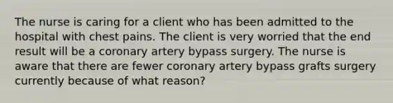 The nurse is caring for a client who has been admitted to the hospital with chest pains. The client is very worried that the end result will be a coronary artery bypass surgery. The nurse is aware that there are fewer coronary artery bypass grafts surgery currently because of what reason?