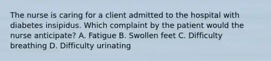 The nurse is caring for a client admitted to the hospital with diabetes insipidus. Which complaint by the patient would the nurse anticipate? A. Fatigue B. Swollen feet C. Difficulty breathing D. Difficulty urinating