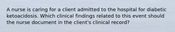 A nurse is caring for a client admitted to the hospital for diabetic ketoacidosis. Which clinical findings related to this event should the nurse document in the client's clinical record?