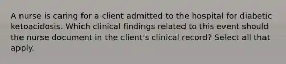 A nurse is caring for a client admitted to the hospital for diabetic ketoacidosis. Which clinical findings related to this event should the nurse document in the client's clinical record? Select all that apply.