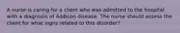 A nurse is caring for a client who was admitted to the hospital with a diagnosis of Addison disease. The nurse should assess the client for what signs related to this disorder?