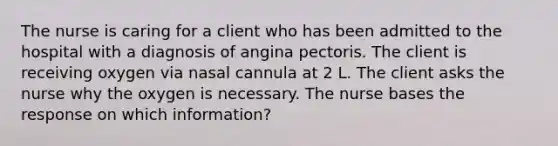 The nurse is caring for a client who has been admitted to the hospital with a diagnosis of angina pectoris. The client is receiving oxygen via nasal cannula at 2 L. The client asks the nurse why the oxygen is necessary. The nurse bases the response on which information?