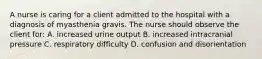 A nurse is caring for a client admitted to the hospital with a diagnosis of myasthenia gravis. The nurse should observe the client for: A. increased urine output B. increased intracranial pressure C. respiratory difficulty D. confusion and disorientation